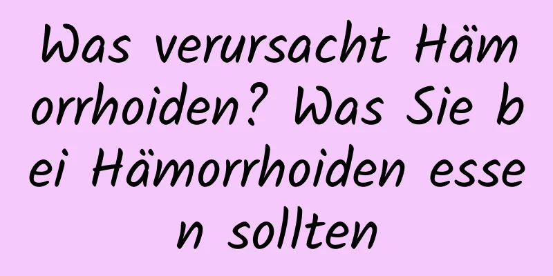 Was verursacht Hämorrhoiden? Was Sie bei Hämorrhoiden essen sollten