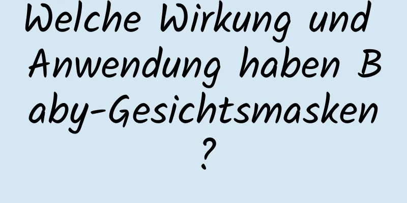 Welche Wirkung und Anwendung haben Baby-Gesichtsmasken?