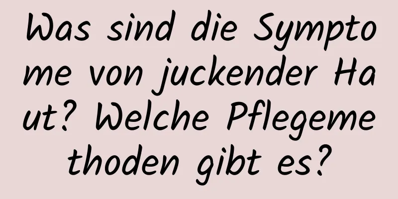 Was sind die Symptome von juckender Haut? Welche Pflegemethoden gibt es?