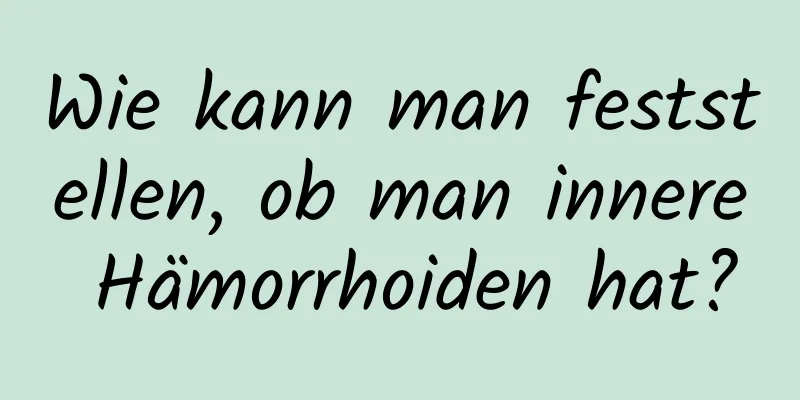 Wie kann man feststellen, ob man innere Hämorrhoiden hat?