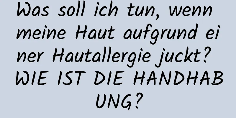 Was soll ich tun, wenn meine Haut aufgrund einer Hautallergie juckt? WIE IST DIE HANDHABUNG?