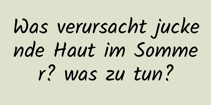 Was verursacht juckende Haut im Sommer? was zu tun?