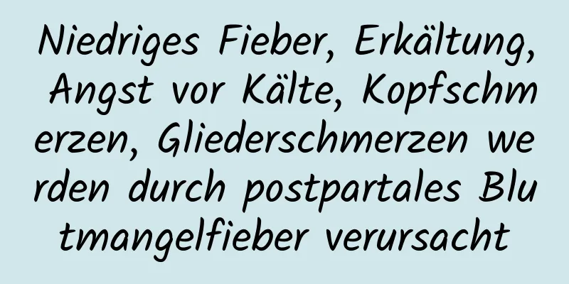 Niedriges Fieber, Erkältung, Angst vor Kälte, Kopfschmerzen, Gliederschmerzen werden durch postpartales Blutmangelfieber verursacht