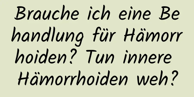 Brauche ich eine Behandlung für Hämorrhoiden? Tun innere Hämorrhoiden weh?