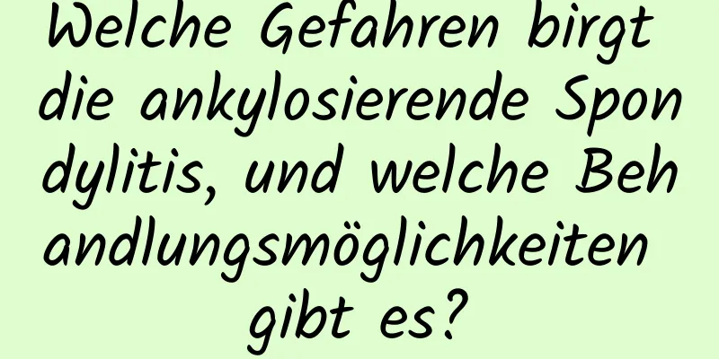 Welche Gefahren birgt die ankylosierende Spondylitis, und welche Behandlungsmöglichkeiten gibt es?