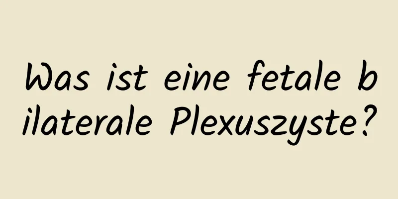 Was ist eine fetale bilaterale Plexuszyste?