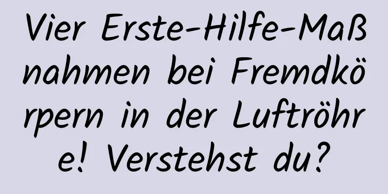 Vier Erste-Hilfe-Maßnahmen bei Fremdkörpern in der Luftröhre! Verstehst du?