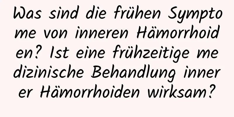 Was sind die frühen Symptome von inneren Hämorrhoiden? Ist eine frühzeitige medizinische Behandlung innerer Hämorrhoiden wirksam?