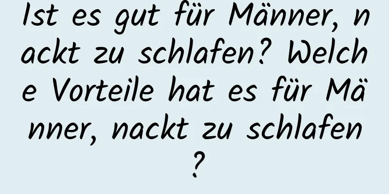 Ist es gut für Männer, nackt zu schlafen? Welche Vorteile hat es für Männer, nackt zu schlafen?