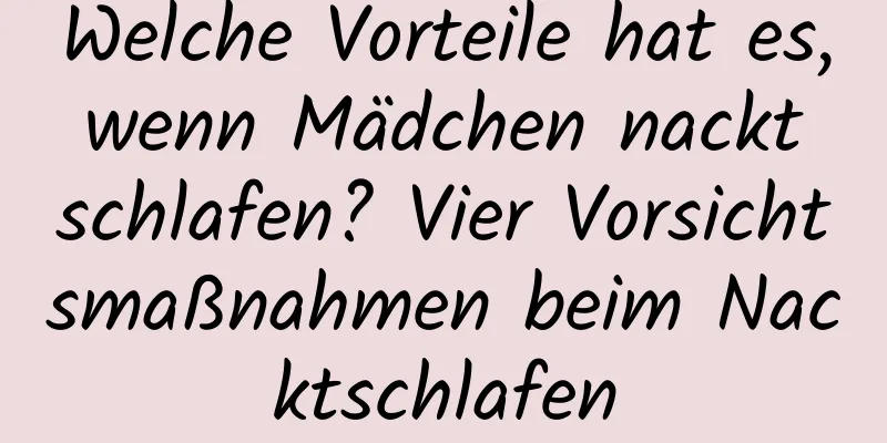 Welche Vorteile hat es, wenn Mädchen nackt schlafen? Vier Vorsichtsmaßnahmen beim Nacktschlafen