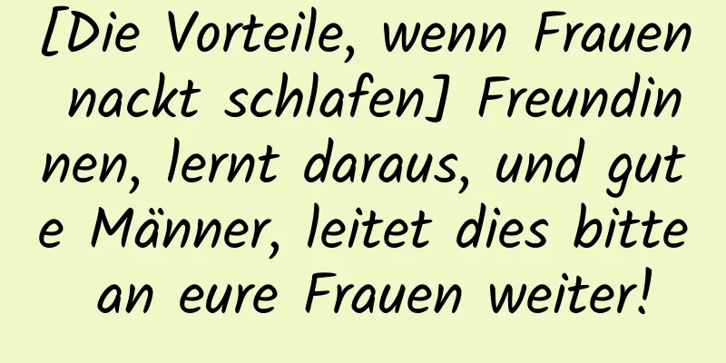 [Die Vorteile, wenn Frauen nackt schlafen] Freundinnen, lernt daraus, und gute Männer, leitet dies bitte an eure Frauen weiter!