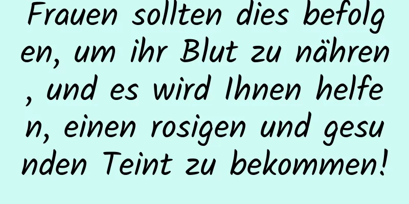 Frauen sollten dies befolgen, um ihr Blut zu nähren, und es wird Ihnen helfen, einen rosigen und gesunden Teint zu bekommen!