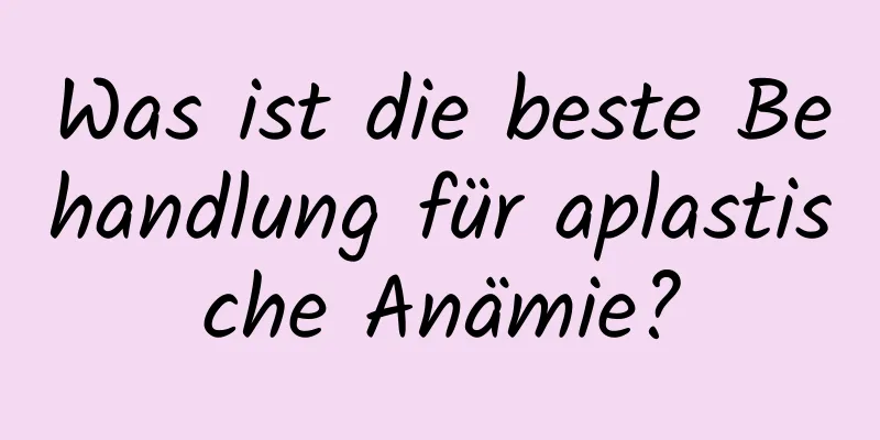 Was ist die beste Behandlung für aplastische Anämie?