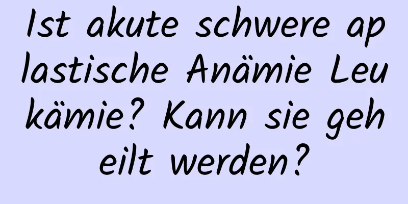 Ist akute schwere aplastische Anämie Leukämie? Kann sie geheilt werden?