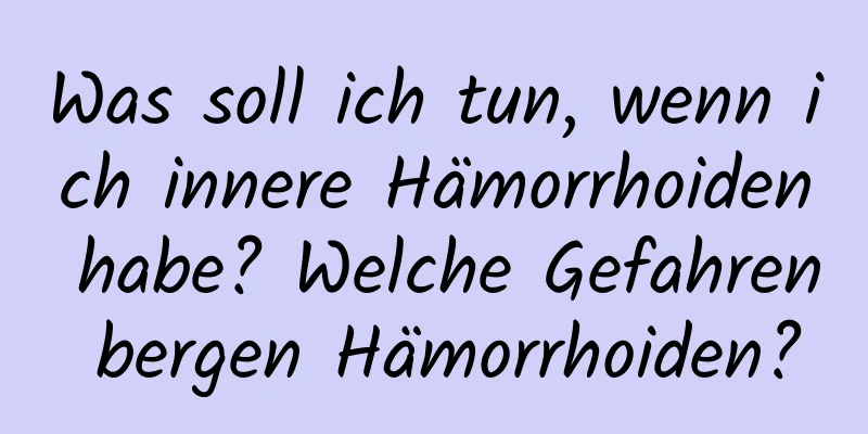 Was soll ich tun, wenn ich innere Hämorrhoiden habe? Welche Gefahren bergen Hämorrhoiden?