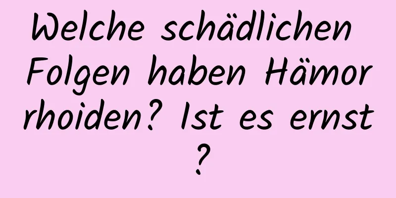 Welche schädlichen Folgen haben Hämorrhoiden? Ist es ernst?