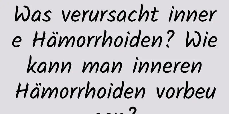 Was verursacht innere Hämorrhoiden? Wie kann man inneren Hämorrhoiden vorbeugen?