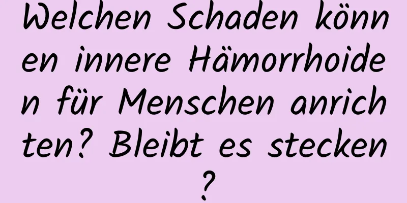 Welchen Schaden können innere Hämorrhoiden für Menschen anrichten? Bleibt es stecken?