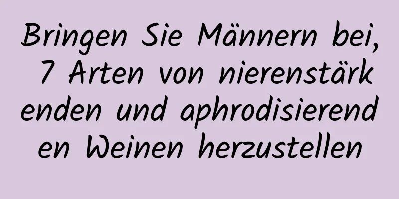 Bringen Sie Männern bei, 7 Arten von nierenstärkenden und aphrodisierenden Weinen herzustellen