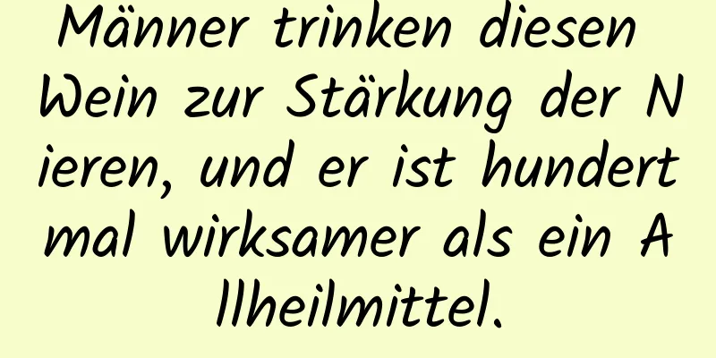 Männer trinken diesen Wein zur Stärkung der Nieren, und er ist hundertmal wirksamer als ein Allheilmittel.