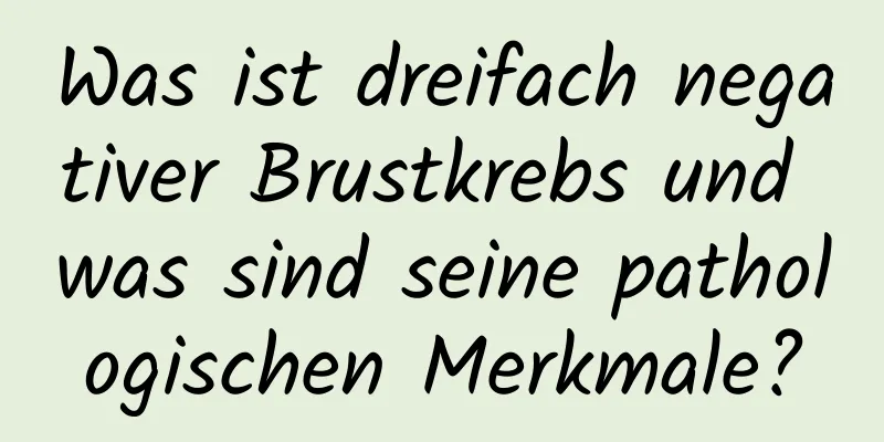 Was ist dreifach negativer Brustkrebs und was sind seine pathologischen Merkmale?