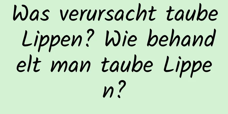 Was verursacht taube Lippen? Wie behandelt man taube Lippen?