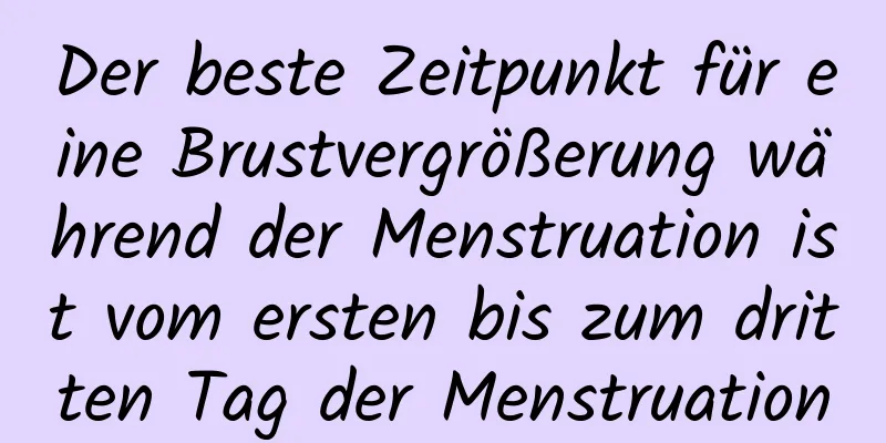 Der beste Zeitpunkt für eine Brustvergrößerung während der Menstruation ist vom ersten bis zum dritten Tag der Menstruation