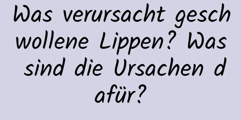 Was verursacht geschwollene Lippen? Was sind die Ursachen dafür?