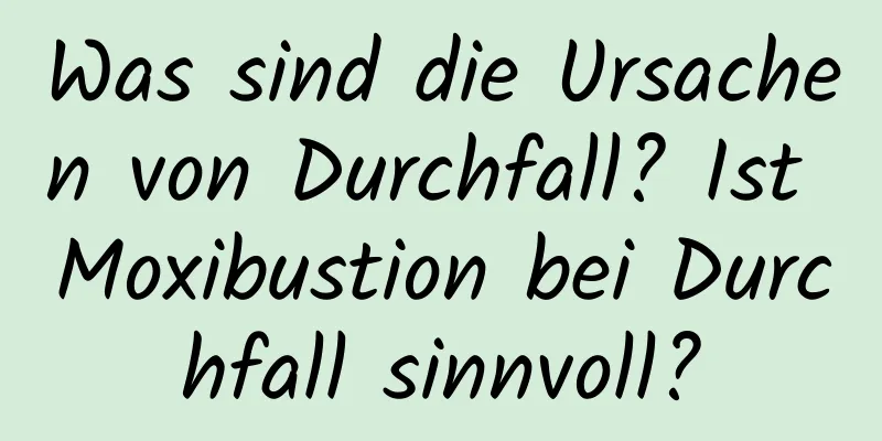 Was sind die Ursachen von Durchfall? Ist Moxibustion bei Durchfall sinnvoll?