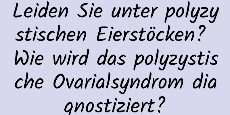 Leiden Sie unter polyzystischen Eierstöcken? Wie wird das polyzystische Ovarialsyndrom diagnostiziert?