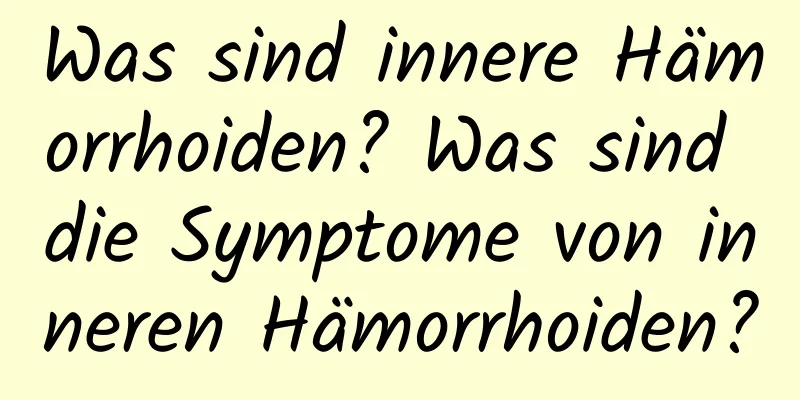 Was sind innere Hämorrhoiden? Was sind die Symptome von inneren Hämorrhoiden?