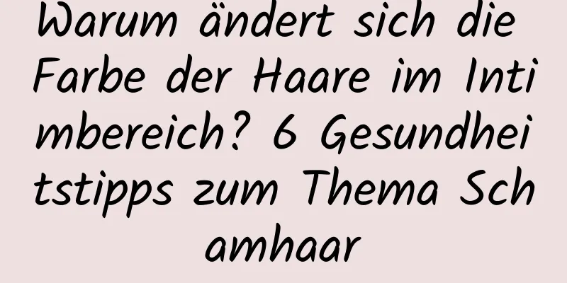 Warum ändert sich die Farbe der Haare im Intimbereich? 6 Gesundheitstipps zum Thema Schamhaar