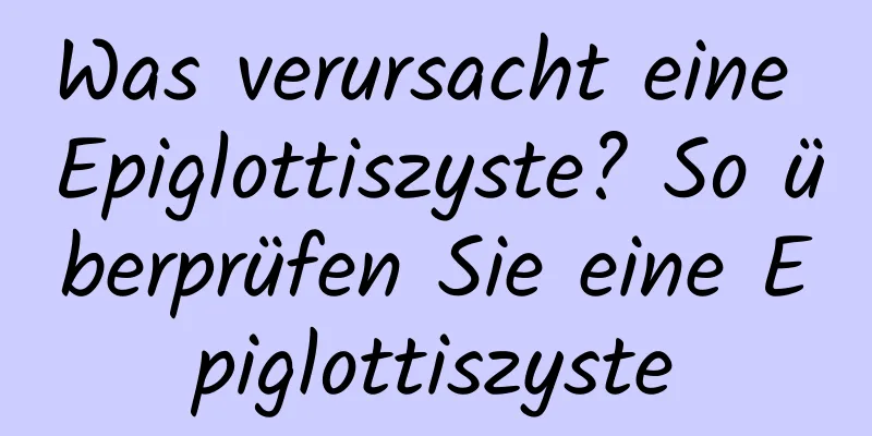 Was verursacht eine Epiglottiszyste? So überprüfen Sie eine Epiglottiszyste