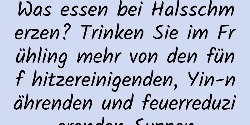 Was essen bei Halsschmerzen? Trinken Sie im Frühling mehr von den fünf hitzereinigenden, Yin-nährenden und feuerreduzierenden Suppen