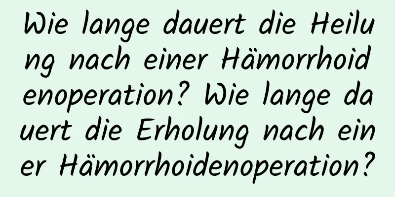 Wie lange dauert die Heilung nach einer Hämorrhoidenoperation? Wie lange dauert die Erholung nach einer Hämorrhoidenoperation?