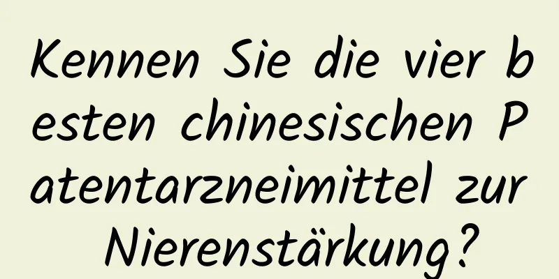 Kennen Sie die vier besten chinesischen Patentarzneimittel zur Nierenstärkung?