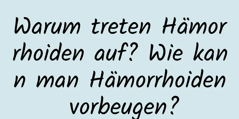 Warum treten Hämorrhoiden auf? Wie kann man Hämorrhoiden vorbeugen?