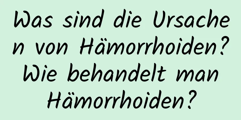 Was sind die Ursachen von Hämorrhoiden? Wie behandelt man Hämorrhoiden?