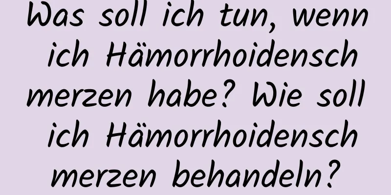 Was soll ich tun, wenn ich Hämorrhoidenschmerzen habe? Wie soll ich Hämorrhoidenschmerzen behandeln?