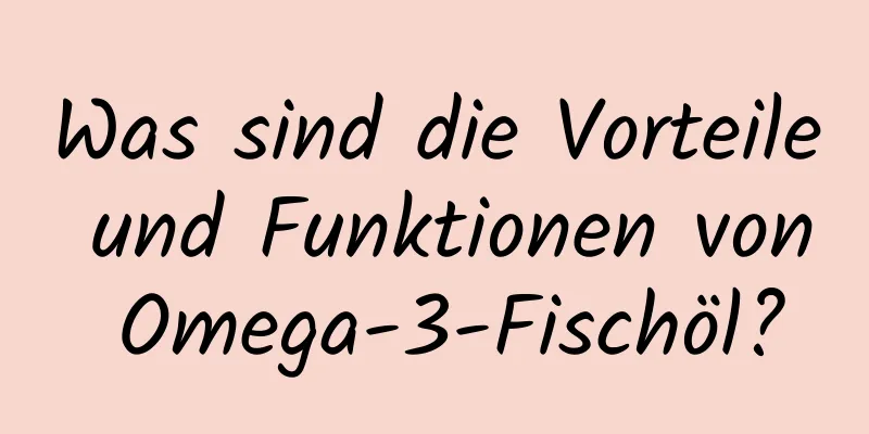 Was sind die Vorteile und Funktionen von Omega-3-Fischöl?