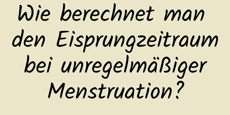 Wie berechnet man den Eisprungzeitraum bei unregelmäßiger Menstruation?