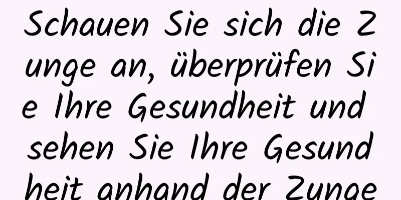 Schauen Sie sich die Zunge an, überprüfen Sie Ihre Gesundheit und sehen Sie Ihre Gesundheit anhand der Zunge