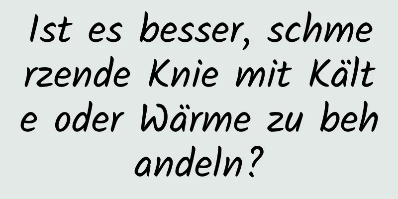 Ist es besser, schmerzende Knie mit Kälte oder Wärme zu behandeln?