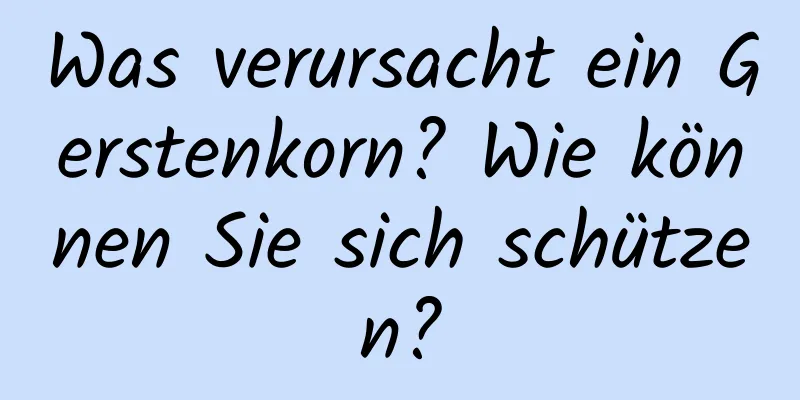 Was verursacht ein Gerstenkorn? Wie können Sie sich schützen?