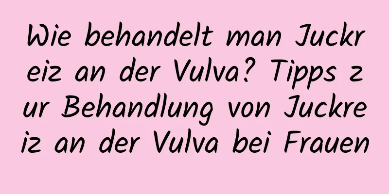 Wie behandelt man Juckreiz an der Vulva? Tipps zur Behandlung von Juckreiz an der Vulva bei Frauen