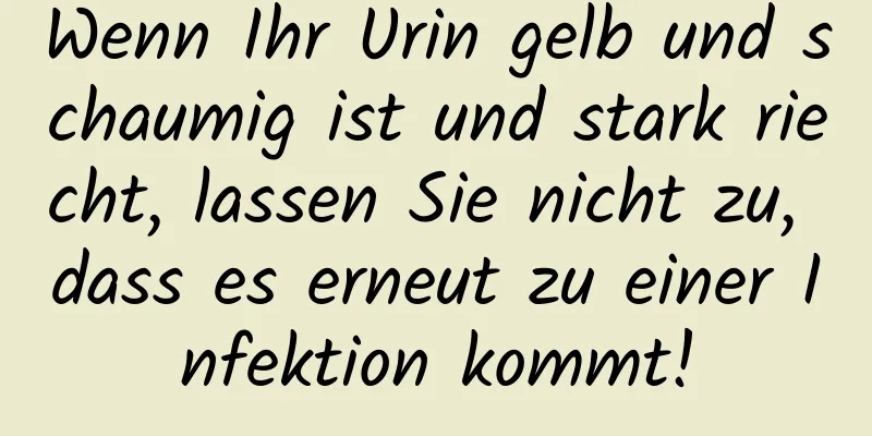 Wenn Ihr Urin gelb und schaumig ist und stark riecht, lassen Sie nicht zu, dass es erneut zu einer Infektion kommt!