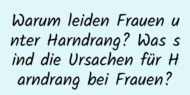 Warum leiden Frauen unter Harndrang? Was sind die Ursachen für Harndrang bei Frauen?