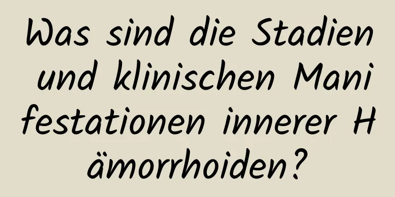 Was sind die Stadien und klinischen Manifestationen innerer Hämorrhoiden?