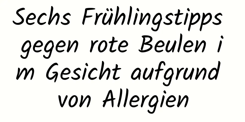 Sechs Frühlingstipps gegen rote Beulen im Gesicht aufgrund von Allergien