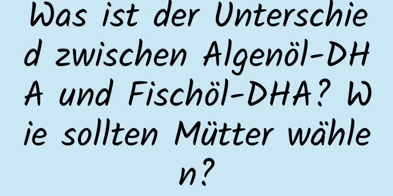 Was ist der Unterschied zwischen Algenöl-DHA und Fischöl-DHA? Wie sollten Mütter wählen?